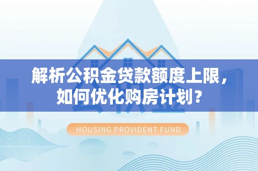栖霞解析公积金贷款额度上限，如何优化购房计划？