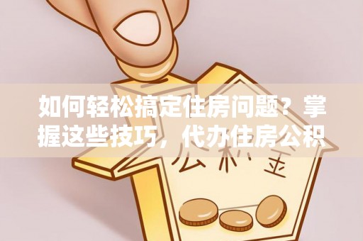 栖霞如何轻松搞定住房问题？掌握这些技巧，代办住房公积金提取不再难