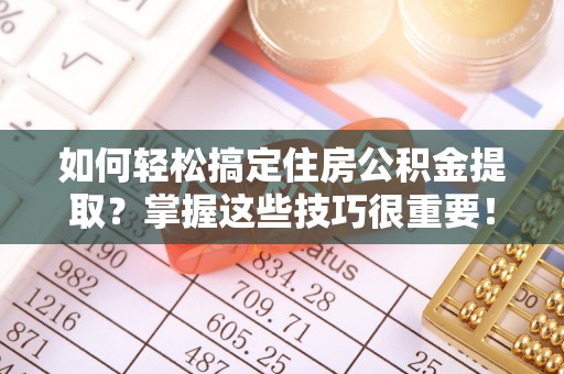 栖霞如何轻松搞定住房公积金提取？掌握这些技巧很重要！