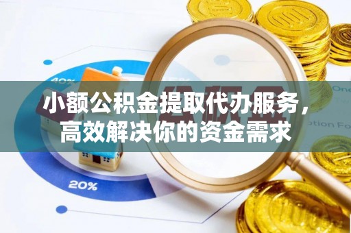 栖霞小额公积金提取代办服务，高效解决你的资金需求