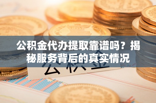 栖霞公积金代办提取靠谱吗？揭秘服务背后的真实情况