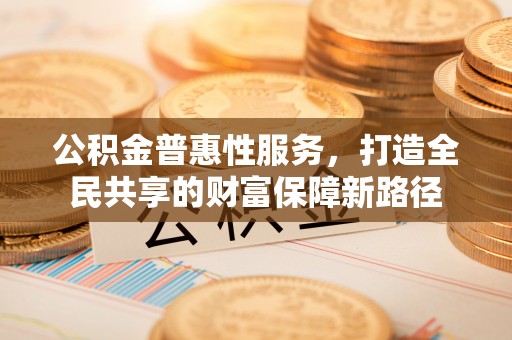 栖霞公积金普惠性服务，打造全民共享的财富保障新路径
