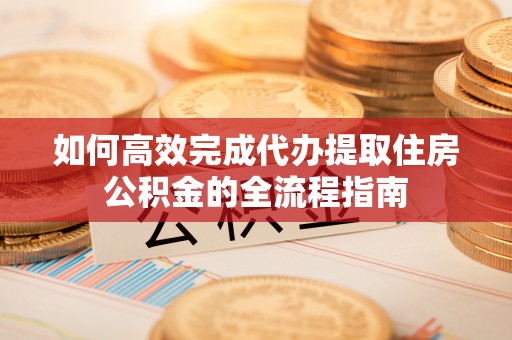 栖霞如何高效完成代办提取住房公积金的全流程指南