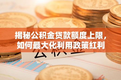栖霞揭秘公积金贷款额度上限，如何最大化利用政策红利