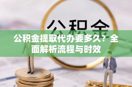 栖霞公积金提取代办要多久？全面解析流程与时效