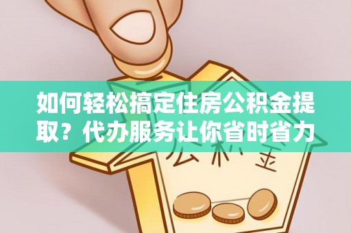 栖霞如何轻松搞定住房公积金提取？代办服务让你省时省力