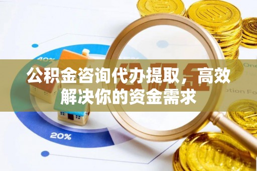 栖霞公积金咨询代办提取，高效解决你的资金需求