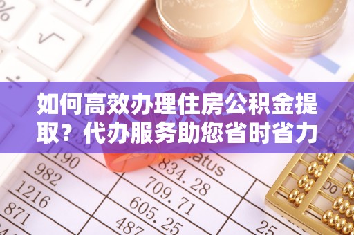 栖霞如何高效办理住房公积金提取？代办服务助您省时省力