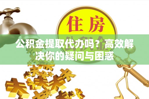 栖霞公积金提取代办吗？高效解决你的疑问与困惑