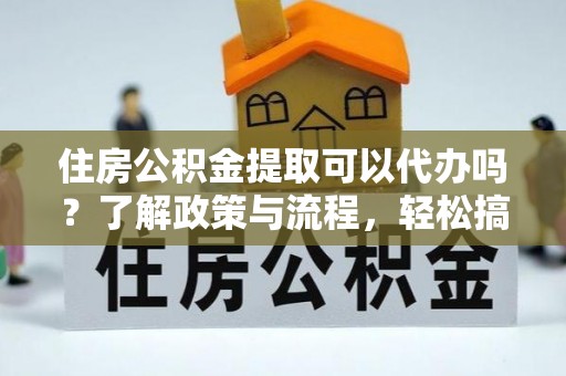 栖霞住房公积金提取可以代办吗？了解政策与流程，轻松搞定公积金提取