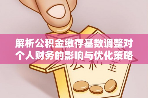 栖霞解析公积金缴存基数调整对个人财务的影响与优化策略