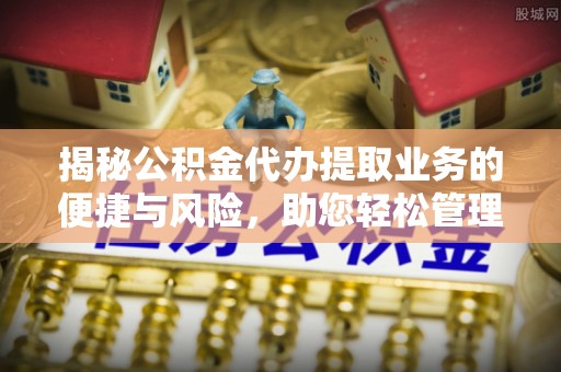 栖霞揭秘公积金代办提取业务的便捷与风险，助您轻松管理个人财务