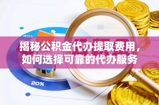 栖霞揭秘公积金代办提取费用，如何选择可靠的代办服务
