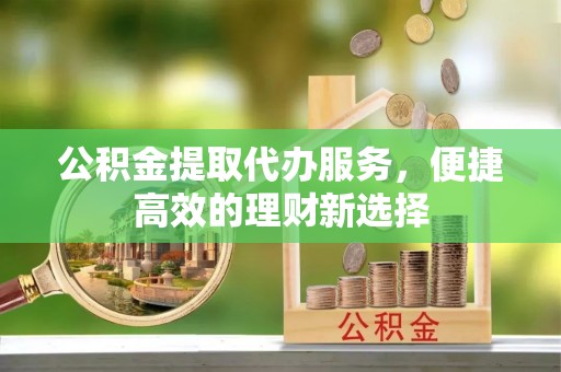 栖霞公积金提取代办服务，便捷高效的理财新选择