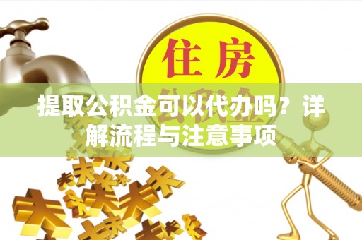 栖霞提取公积金可以代办吗？详解流程与注意事项