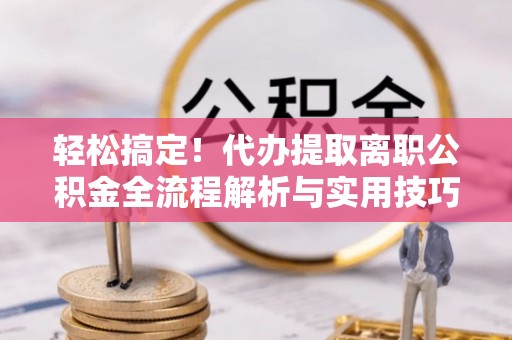 栖霞轻松搞定！代办提取离职公积金全流程解析与实用技巧