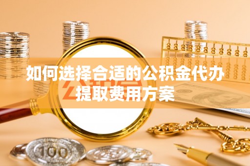栖霞如何选择合适的公积金代办提取费用方案