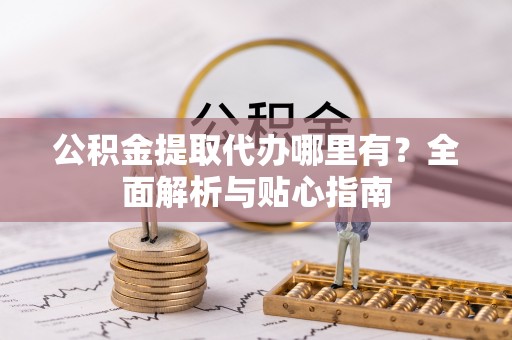 栖霞公积金提取代办哪里有？全面解析与贴心指南