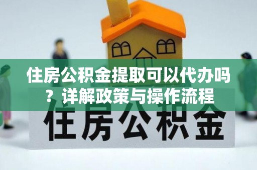 栖霞住房公积金提取可以代办吗？详解政策与操作流程