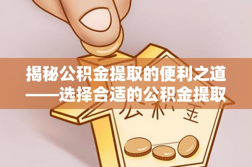 栖霞揭秘公积金提取的便利之道——选择合适的公积金提取代办公司是关键
