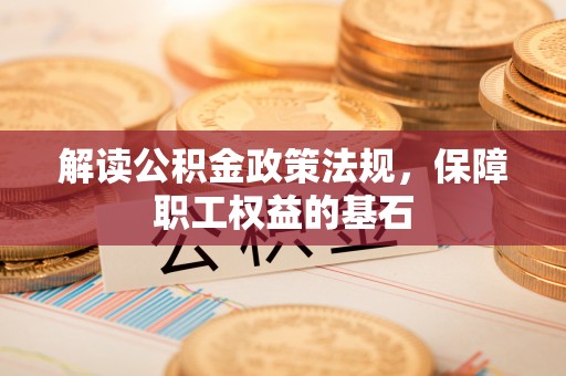 栖霞解读公积金政策法规，保障职工权益的基石