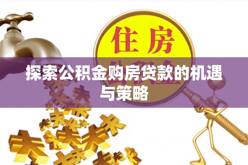 栖霞探索公积金购房贷款的机遇与策略
