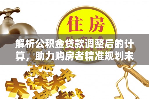 栖霞解析公积金贷款调整后的计算，助力购房者精准规划未来