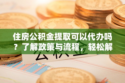 栖霞住房公积金提取可以代办吗？了解政策与流程，轻松解决你的疑问