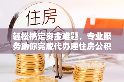 栖霞轻松搞定资金难题，专业服务助你完成代办理住房公积金提取