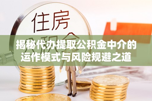 栖霞揭秘代办提取公积金中介的运作模式与风险规避之道