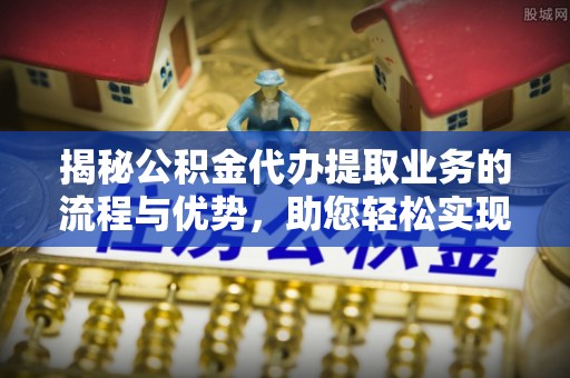 栖霞揭秘公积金代办提取业务的流程与优势，助您轻松实现资金利用最大化