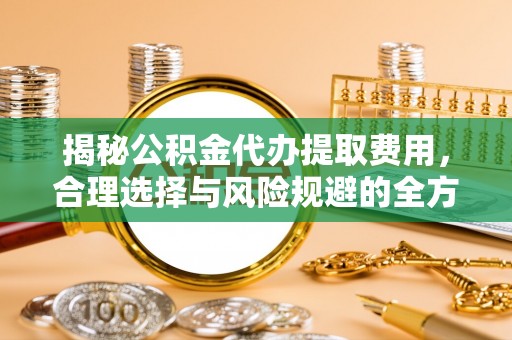 栖霞揭秘公积金代办提取费用，合理选择与风险规避的全方位解析