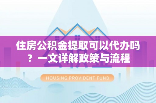 栖霞住房公积金提取可以代办吗？一文详解政策与流程