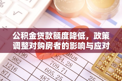 栖霞公积金贷款额度降低，政策调整对购房者的影响与应对策略