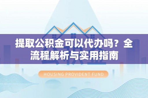 栖霞提取公积金可以代办吗？全流程解析与实用指南