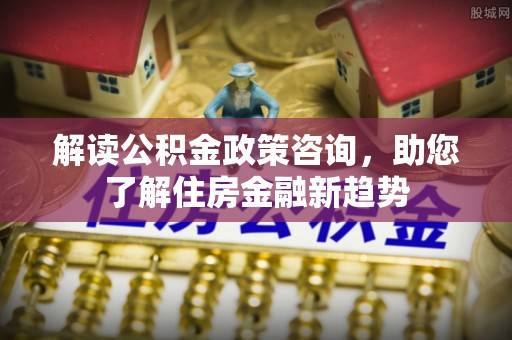 栖霞解读公积金政策咨询，助您了解住房金融新趋势