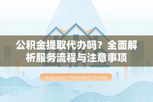 栖霞公积金提取代办吗？全面解析服务流程与注意事项