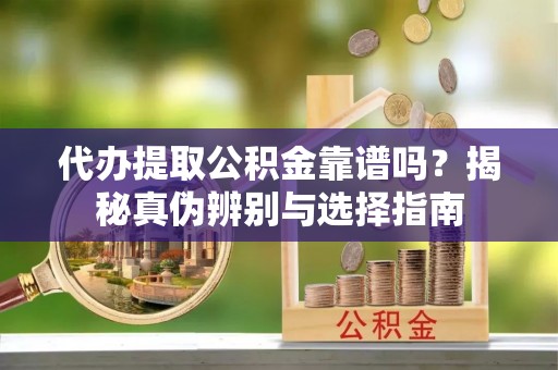 栖霞代办提取公积金靠谱吗？揭秘真伪辨别与选择指南