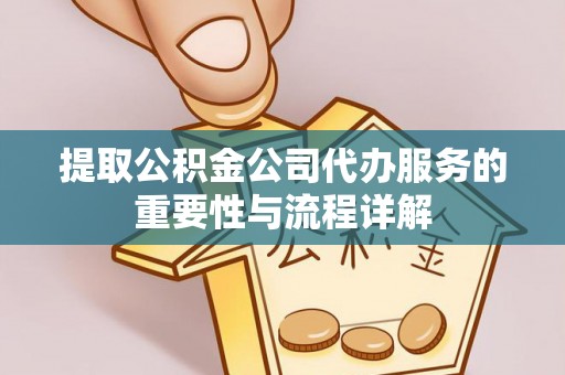 栖霞提取公积金公司代办服务的重要性与流程详解