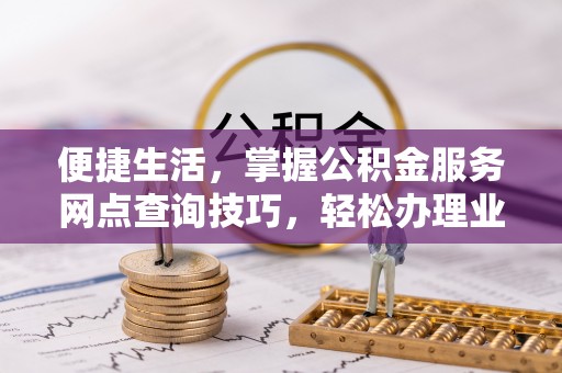 栖霞便捷生活，掌握公积金服务网点查询技巧，轻松办理业务