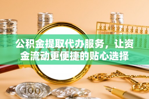 栖霞公积金提取代办服务，让资金流动更便捷的贴心选择