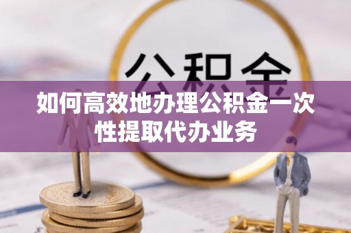 栖霞如何高效地办理公积金一次性提取代办业务