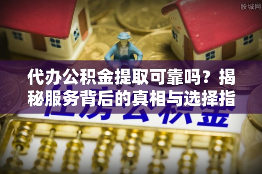 栖霞代办公积金提取可靠吗？揭秘服务背后的真相与选择指南