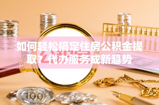 栖霞如何轻松搞定住房公积金提取？代办服务成新趋势