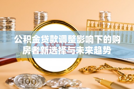 栖霞公积金贷款调整影响下的购房者新选择与未来趋势