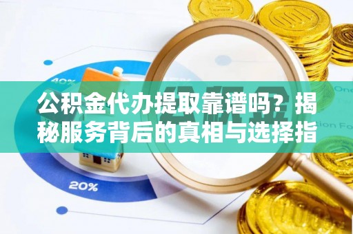 栖霞公积金代办提取靠谱吗？揭秘服务背后的真相与选择指南