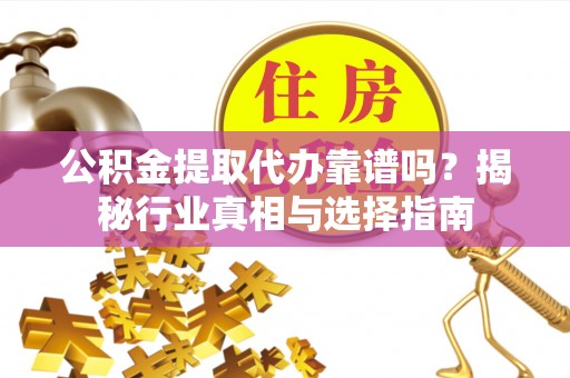 栖霞公积金提取代办靠谱吗？揭秘行业真相与选择指南