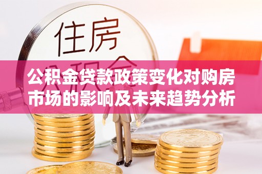 栖霞公积金贷款政策变化对购房市场的影响及未来趋势分析