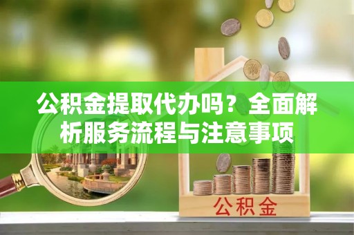 栖霞公积金提取代办吗？全面解析服务流程与注意事项
