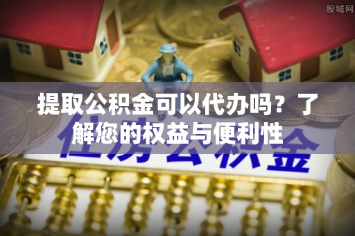 栖霞提取公积金可以代办吗？了解您的权益与便利性